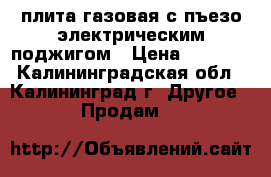 плита газовая с пъезо-электрическим поджигом › Цена ­ 1 300 - Калининградская обл., Калининград г. Другое » Продам   